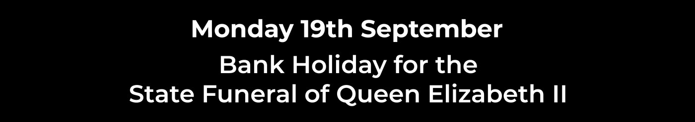 Monday 19th September • Bank Holiday for the State Funeral of Queen Elizabeth II